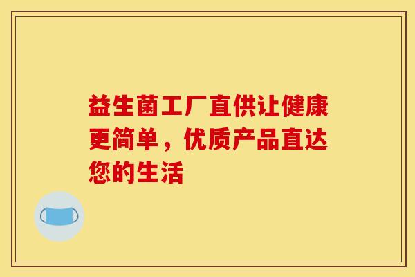 益生菌工厂直供让健康更简单,优质产品直达您的生活 益生菌工厂直供让健康更简单,优质产品直达您的生活