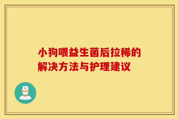 小狗喂益生菌后拉稀的解决方法与护理建议 小狗喂益生菌后拉稀的解决方法与护理建议