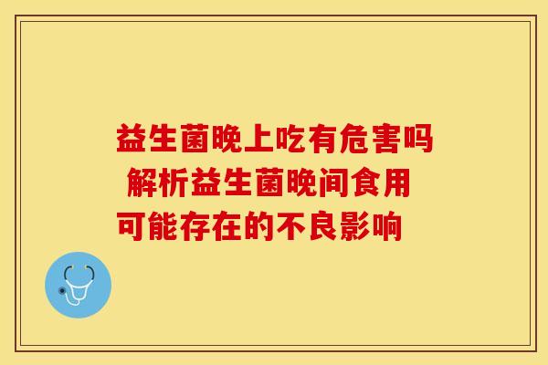 益生菌晚上吃有危害吗 解析益生菌晚间食用可能存在的不良影响