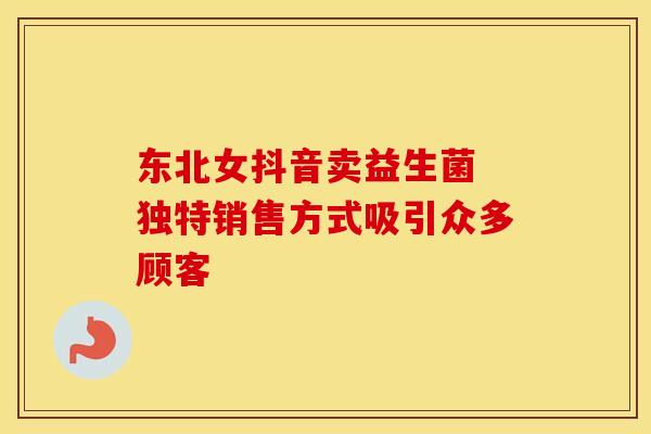 东北女抖音卖益生菌 独特销售方式吸引众多顾客