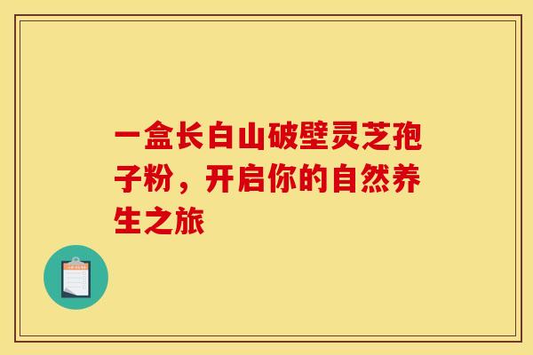 一盒长白山破壁灵芝孢子粉，开启你的自然养生之旅