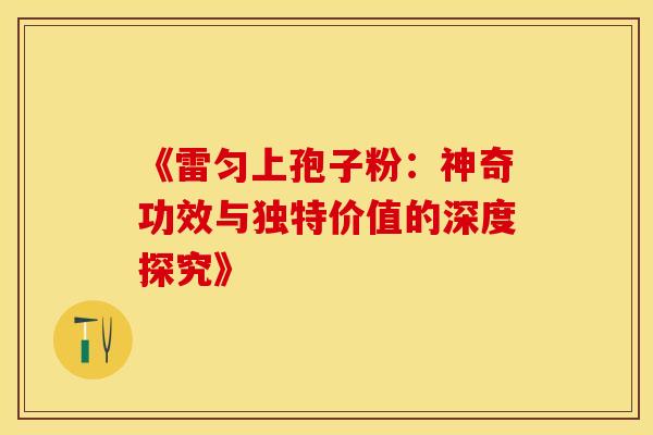 《雷匀上孢子粉：神奇功效与独特价值的深度探究》