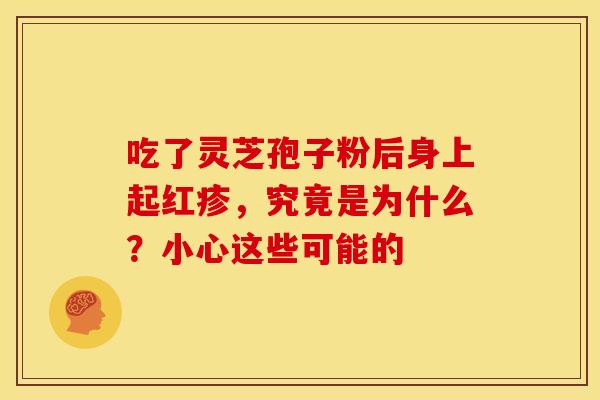 吃了灵芝孢子粉后身上起红疹，究竟是为什么？小心这些可能的