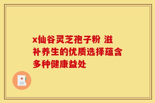x仙谷灵芝孢子粉 滋补养生的优质选择蕴含多种健康益处