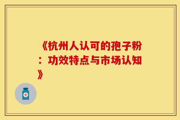《杭州人认可的孢子粉：功效特点与市场认知》