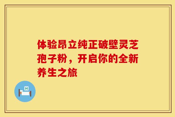 体验昂立纯正破壁灵芝孢子粉，开启你的全新养生之旅