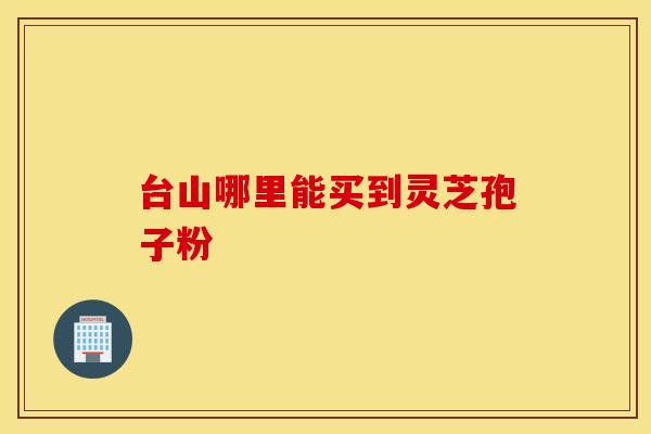 台山哪里能买到灵芝孢子粉