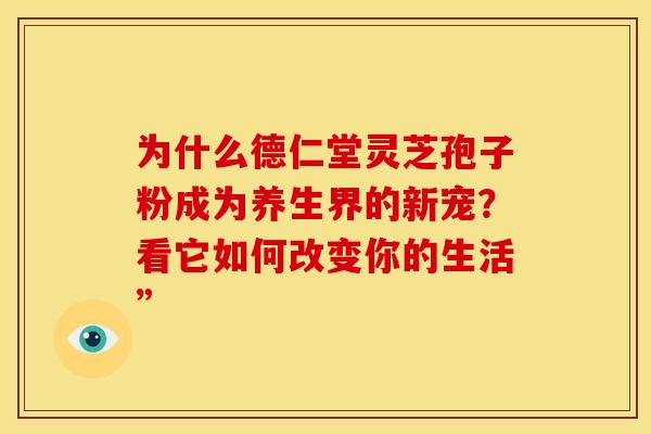 为什么德仁堂灵芝孢子粉成为养生界的新宠？看它如何改变你的生活”