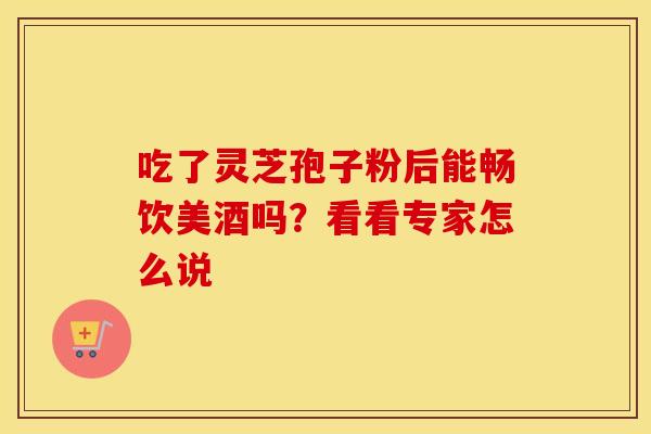 吃了灵芝孢子粉后能畅饮美酒吗？看看专家怎么说