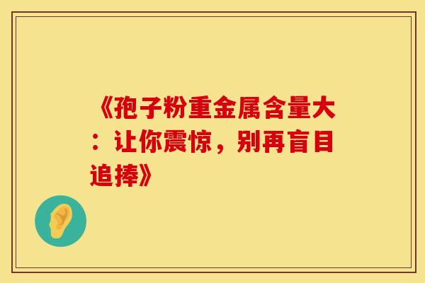 《孢子粉重金属含量大：让你震惊，别再盲目追捧》
