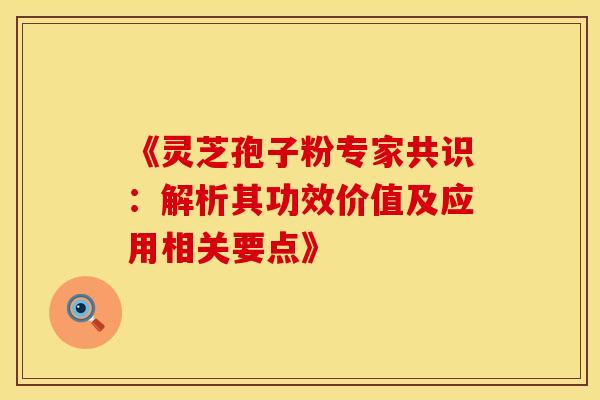 《灵芝孢子粉专家共识：解析其功效价值及应用相关要点》