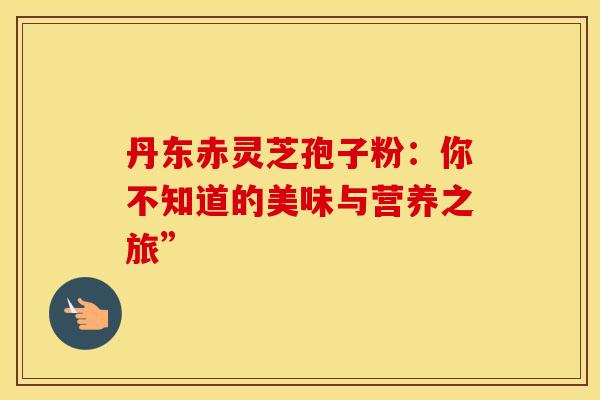 丹东赤灵芝孢子粉：你不知道的美味与营养之旅”