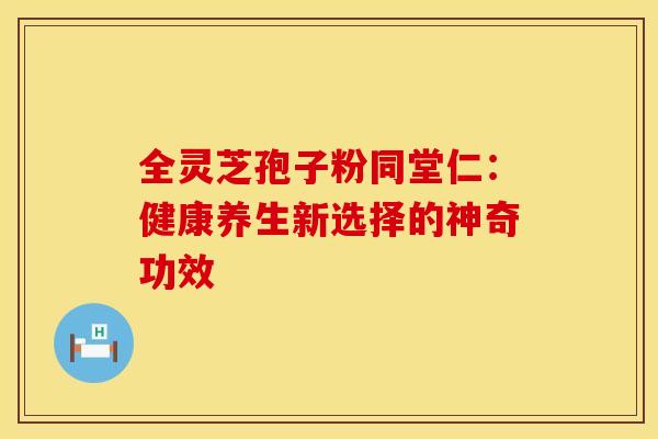 全灵芝孢子粉同堂仁：健康养生新选择的神奇功效