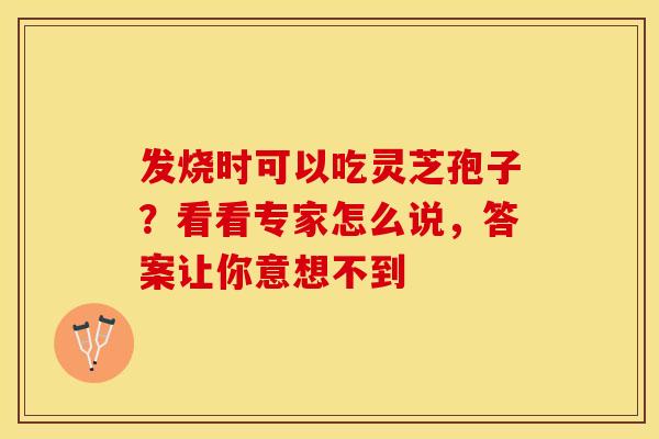 发烧时可以吃灵芝孢子？看看专家怎么说，答案让你意想不到