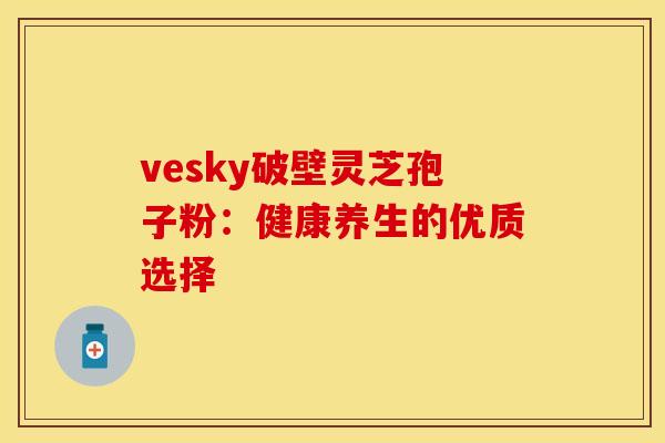 vesky破壁灵芝孢子粉：健康养生的优质选择