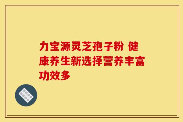 力宝源灵芝孢子粉 健康养生新选择营养丰富功效多