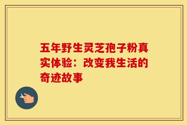 五年野生灵芝孢子粉真实体验:改变我生活的奇迹故事 五年野生灵芝孢子粉真实体验:改变我生活的奇迹故事