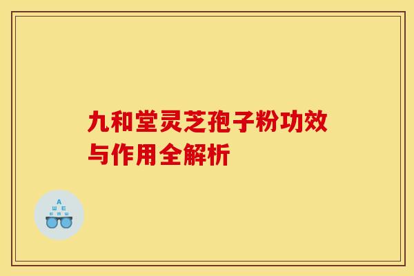 九和堂灵芝孢子粉功效与作用全解析