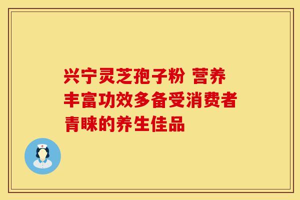 兴宁灵芝孢子粉 营养丰富功效多备受消费者青睐的养生佳品