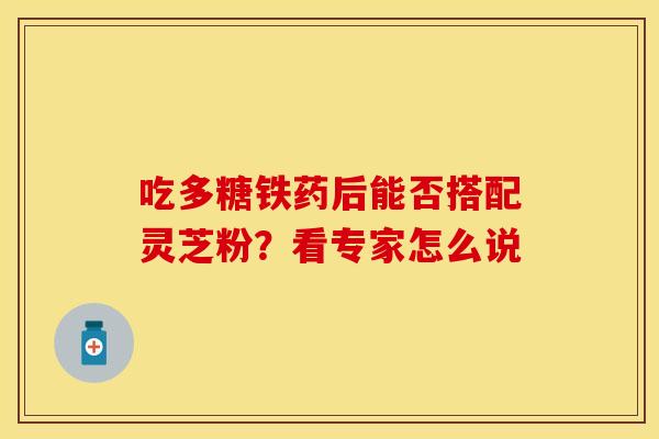 吃多糖铁药后能否搭配灵芝粉？看专家怎么说