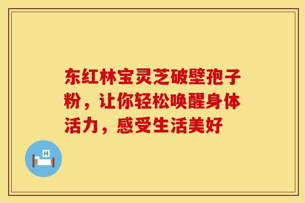 东红林宝灵芝破壁孢子粉，让你轻松唤醒身体活力，感受生活美好