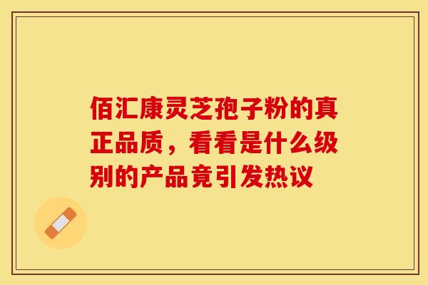 佰汇康灵芝孢子粉的真正品质，看看是什么级别的产品竟引发热议