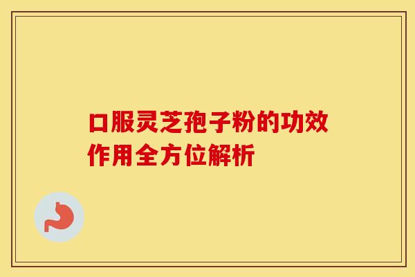 口服灵芝孢子粉的功效作用全方位解析