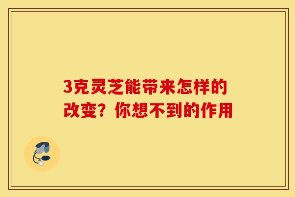 3克灵芝能带来怎样的改变？你想不到的作用