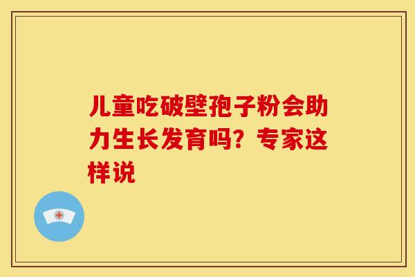 儿童吃破壁孢子粉会助力生长发育吗？专家这样说