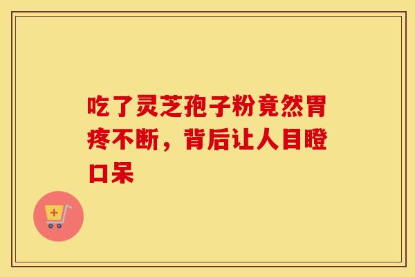吃了灵芝孢子粉竟然胃疼不断，背后让人目瞪口呆