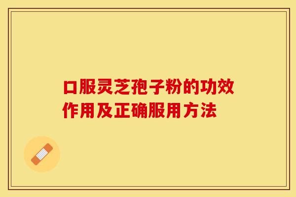 口服灵芝孢子粉的功效作用及正确服用方法 口服灵芝孢子粉的功效作用及正确服用方法