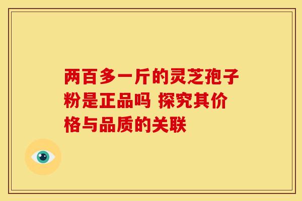 两百多一斤的灵芝孢子粉是正品吗 探究其价格与品质的关联