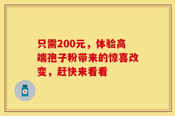 只需200元，体验高端孢子粉带来的惊喜改变，赶快来看看
