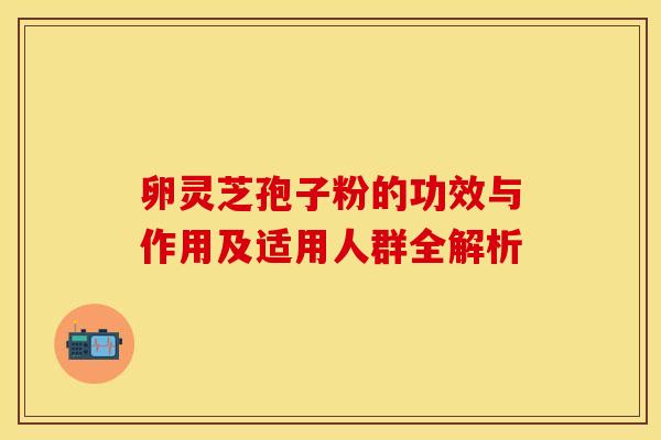 卵灵芝孢子粉的功效与作用及适用人群全解析