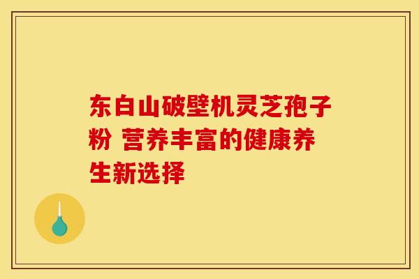 东白山破壁机灵芝孢子粉 营养丰富的健康养生新选择 东白山破壁机灵芝孢子粉 营养丰富的健康养生新选择