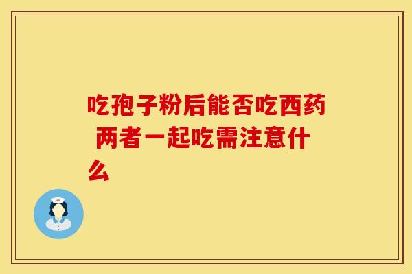 吃孢子粉后能否吃西药 两者一起吃需注意什么