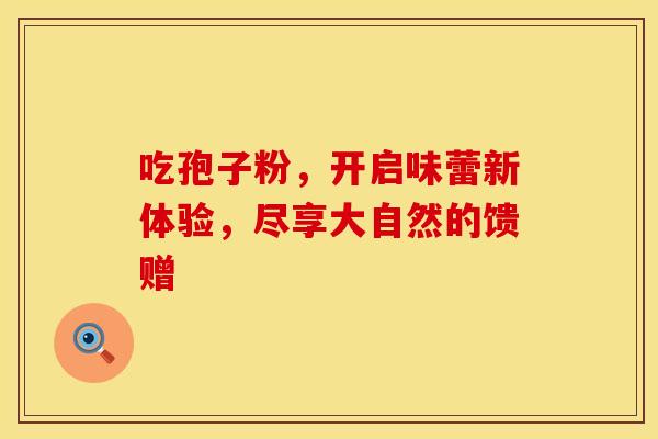 吃孢子粉，开启味蕾新体验，尽享大自然的馈赠