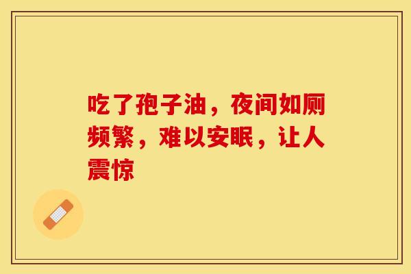吃了孢子油，夜间如厕频繁，难以安眠，让人震惊