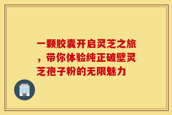 一颗胶囊开启灵芝之旅，带你体验纯正破壁灵芝孢子粉的无限魅力