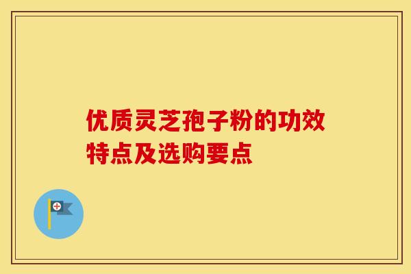 优质灵芝孢子粉的功效特点及选购要点