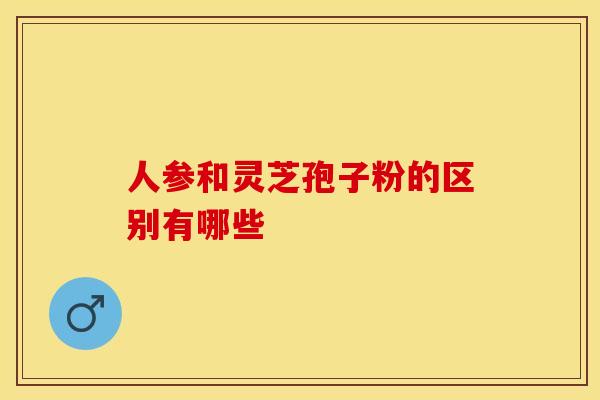 人参和灵芝孢子粉的区别有哪些