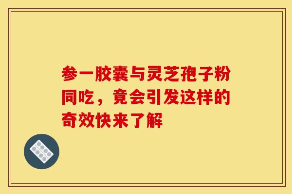 参一胶囊与灵芝孢子粉同吃，竟会引发这样的奇效快来了解