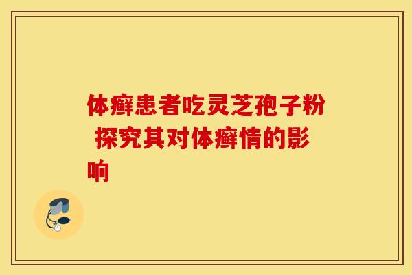 体癣患者吃灵芝孢子粉 探究其对体癣情的影响
