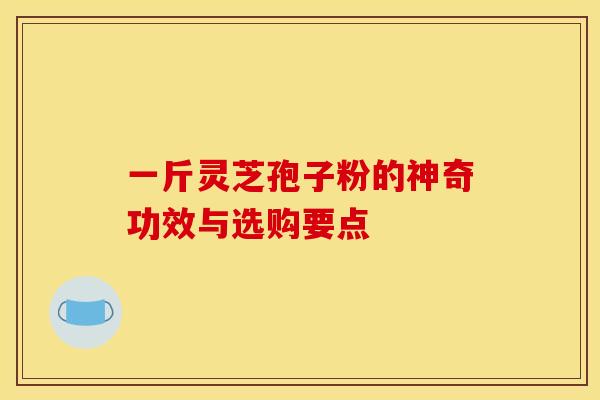一斤灵芝孢子粉的神奇功效与选购要点