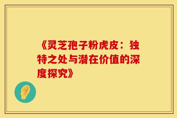 《灵芝孢子粉虎皮：独特之处与潜在价值的深度探究》