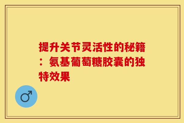 提升关节灵活性的秘籍：氨基葡萄糖胶囊的独特效果