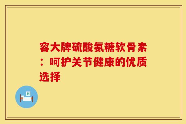 容大牌硫酸氨糖软骨素:呵护关节健康的优质选择 容大牌硫酸氨糖软骨素:呵护关节健康的优质选择
