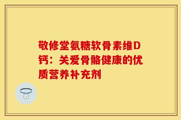 敬修堂氨糖软骨素维D钙：关爱骨骼健康的优质营养补充剂