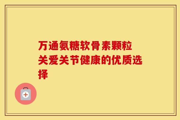 万通氨糖软骨素颗粒 关爱关节健康的优质选择 万通氨糖软骨素颗粒 关爱关节健康的优质选择