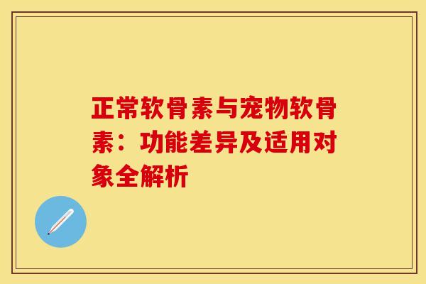 正常软骨素与宠物软骨素:功能差异及适用对象全解析 正常软骨素与宠物软骨素:功能差异及适用对象全解析
